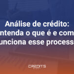 Compreenda o que é, como funciona e os benefícios da análise de crédito