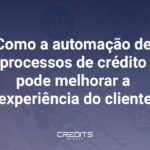 Entenda como a automação de processos de crédito pode melhorar a experiência do cliente.