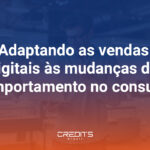 Adaptando as vendas digitais às mudanças de comportamento no consumo.