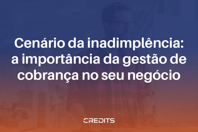 Cenário da inadimplência a importância da gestão de cobrança no seu negócio